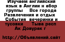 Изучаем английский язык в Англии.н абор группы. - Все города Развлечения и отдых » События, вечеринки и тусовки   . Тыва респ.,Ак-Довурак г.